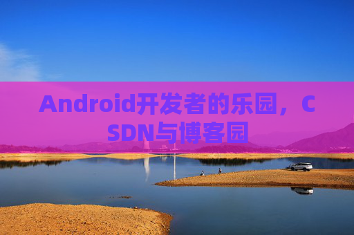 Android开发者的乐园，CSDN与博客园