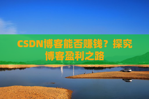 CSDN博客能否赚钱？探究博客盈利之路